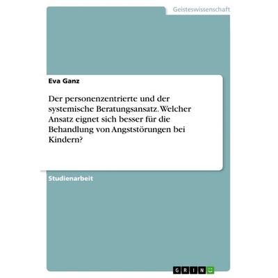 Der personenzentrierte und der systemische Beratungsansatz. Welcher Ansatz eignet sich besser für die Behandlung von Angststörungen bei Kindern?,