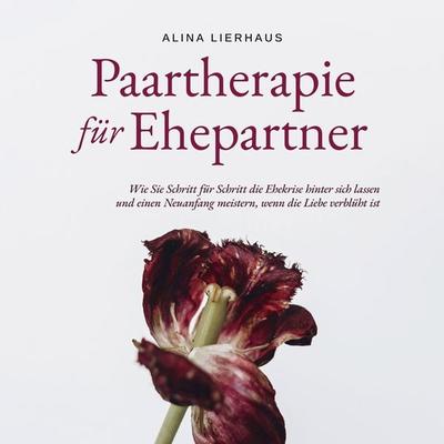 Paartherapie für Ehepartner: Wie Sie Schritt für Schritt die Ehekrise hinter sich lassen und einen Neuanfang meistern, wenn die Liebe verblüht ist -