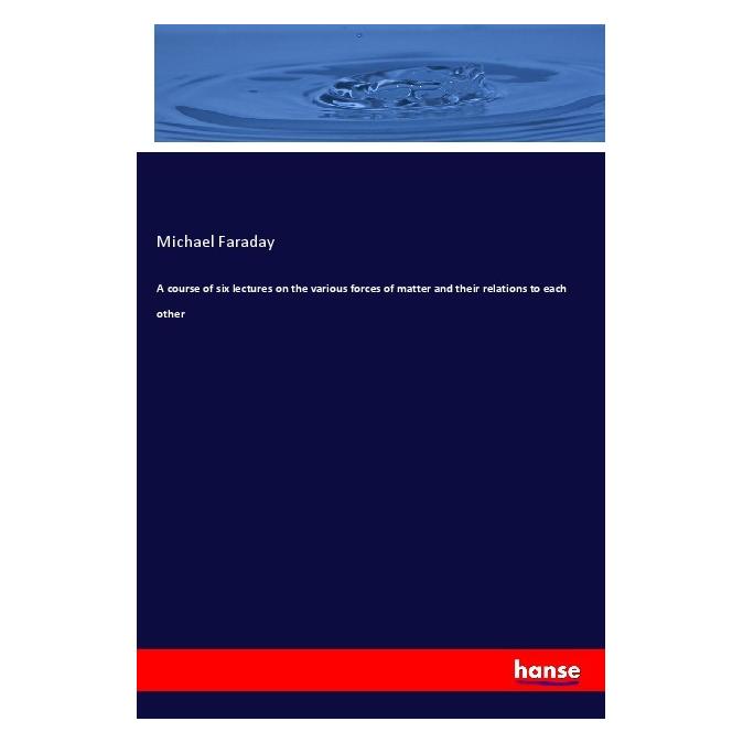 Hansebooks A course of six lectures on the various forces of matter and their relations to each other (Englisch, Softcover, Michael Faraday) (56080390)
