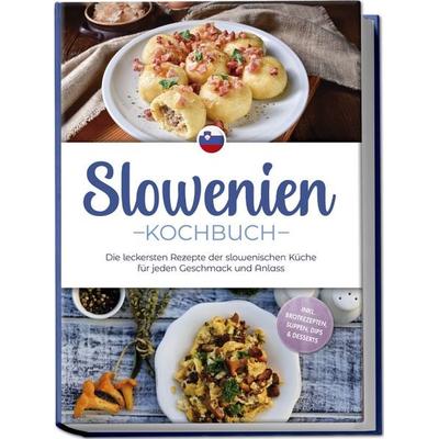 Slowenien Kochbuch: Die leckersten Rezepte der slowenischen Küche für jeden Geschmack und Anlass - inkl. Brotrezepten, Suppen, Dips & Desserts,