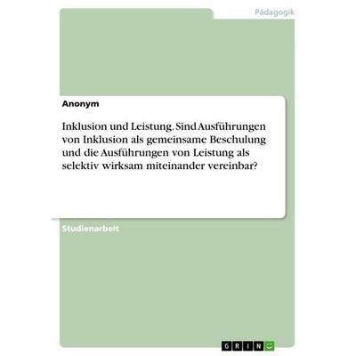 Inklusion und Leistung. Sind Ausführungen von Inklusion als gemeinsame Beschulung und die Ausführungen von Leistung als selektiv wirksam miteinander