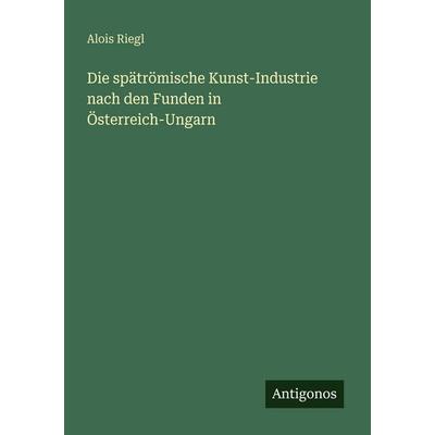 Die spätrömische Kunst-Industrie nach den Funden in Österreich-Ungarn, Taschenbuch von Alois Riegl, Antigonos Verlag, 978-3-563-95662-5