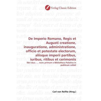 De Imperio Romano, Regis et Augusti creatione, inauguratione, administratione, officio et potestate electorum, aliisque imperii partibus, iuribus,