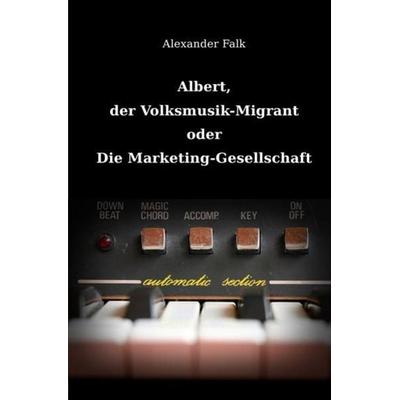 Albert, der Volksmusik-Migrant oder Die Marketing-Gesellschaft, Taschenbuch von Alexander Falk, Epubli, 978-3-7418-6101-7