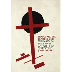 Drama and the Death of God  Secularity on Stage from Antiquity to Shakespeare, Fachbücher von John Parker