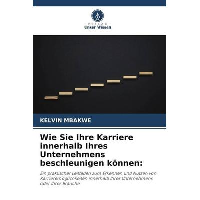 Wie Sie Ihre Karriere innerhalb Ihres Unternehmens beschleunigen können:, Taschenbuch von Kelvin Mbakwe, Verlag Unser Wissen, 978-620-5-74178-8