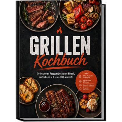Grillen Kochbuch: Die leckersten Rezepte für saftiges Fleisch, zartes Gemüse & echte BBQ-Momente – inkl. Rubs, Marinaden & Salzlaken, Saucen, Dips &