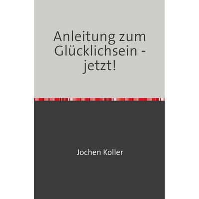 Ein gutes Leben leben / Anleitung zum Glücklichsein - jetzt!, Taschenbuch von Jochen Koller, Epubli, 978-3-8187-6987-1