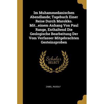 Im Muhammedanischen Abendlande; Tagebuch Einer Reise Durch Marokko. Mit...Einem Anhang Von Paul Range, Enthaltend Die Geologische Bearbeitung Der Vom,