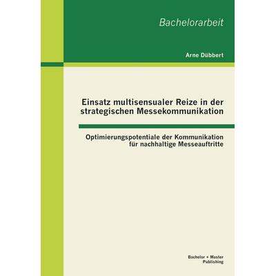 Einsatz multisensualer Reize in der strategischen Messekommunikation: Optimierungspotentiale der Kommunikation für nachhaltige Messeauftritte,