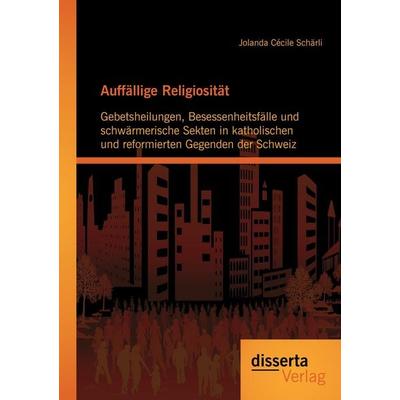 Auffällige Religiosität: Gebetsheilungen, Besessenheitsfälle und schwärmerische Sekten in katholischen und reformierten Gegenden der Schweiz,
