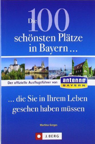 Martina Gorgas - Die 100 schönsten Plätze in Bayern, die Sie in Ihrem Leben gesehen haben müssen: Der offizielle Ausflugsführer von ANTENNE BAYERN - Preis vom 30.09.2026 09:01:18 h