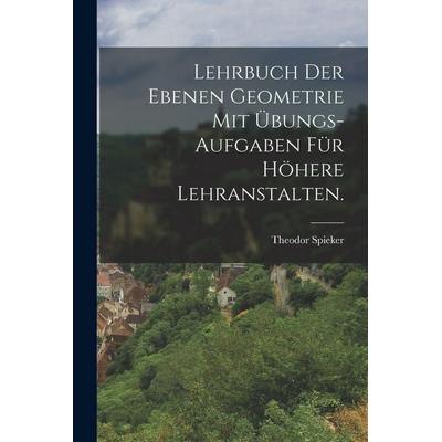 Lehrbuch der ebenen Geometrie mit Übungs-Aufgaben für höhere Lehranstalten., Taschenbuch von Theodor Spieker, Hutson Street Press, 978-1-01-664398-6