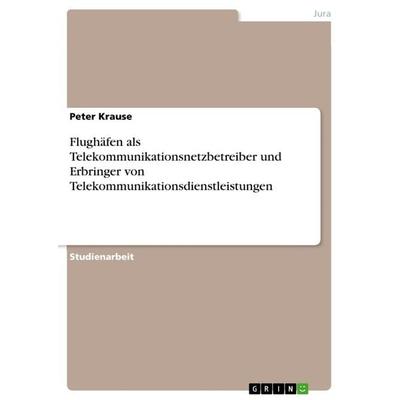 Flughäfen als Telekommunikationsnetzbetreiber und Erbringer von Telekommunikationsdienstleistungen, Taschenbuch von Peter Krause, GRIN,