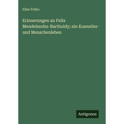 Erinnerungen an Felix Mendelssohn-Bartholdy; ein Kuenstler- und Menschenleben, Gebundene Ausgabe von Elise Polko, Antigonos Verlag, 978-3-386-37509-2