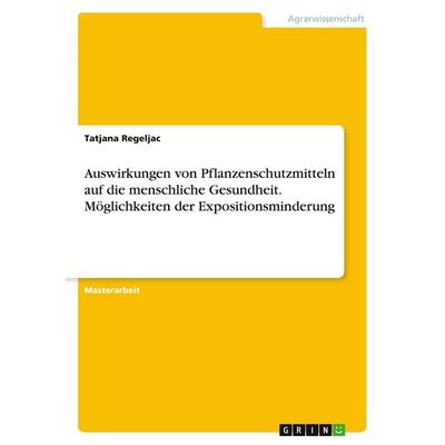 Auswirkungen von Pflanzenschutzmitteln auf die menschliche Gesundheit. Möglichkeiten der Expositionsminderung, Taschenbuch von Tatjana Regeljac, GRIN,