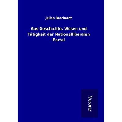 Aus Geschichte, Wesen und Tätigkeit der Nationalliberalen Partei, Gebundene Ausgabe von Julian Borchardt, BoD - Books on Demand