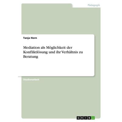 Mediation als Möglichkeit der Konfliktlösung und ihr Verhältnis zu Beratung, Taschenbuch von Tanja Horn, GRIN, 978-3-640-55788-2