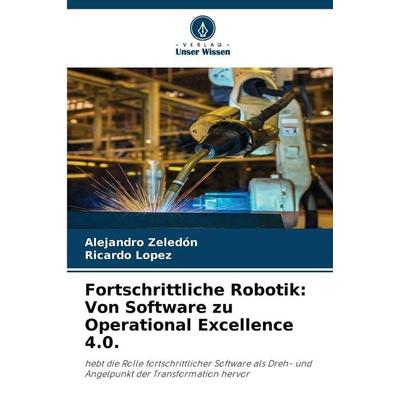 Fortschrittliche Robotik: Von Software zu Operational Excellence 4.0., Taschenbuch von Alejandro Zeledón,Ricardo López, Verlag Unser Wissen,
