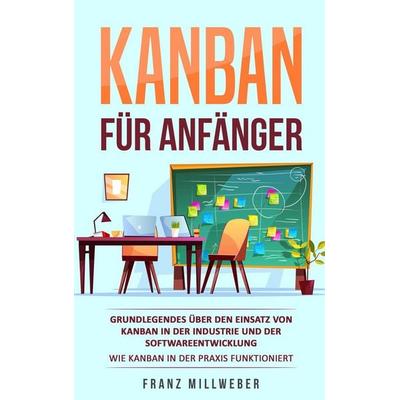 Kanban für Anfänger: Grundlegendes über den Einsatz von Kanban in der Industrie und der Softwareentwicklung von Franz Millweber, Franz Millweber,