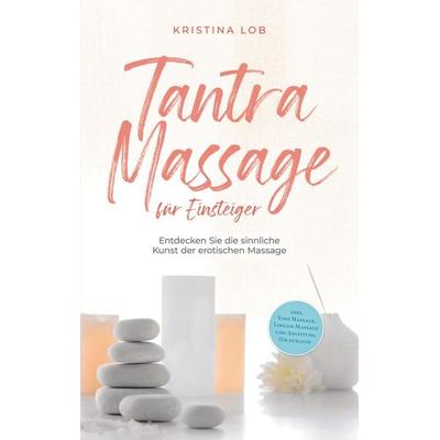 Tantra Massage für Einsteiger: Entdecken Sie die sinnliche Kunst der erotischen Massage - inkl. Yoni Massage, Lingam Massage und Anleitung für