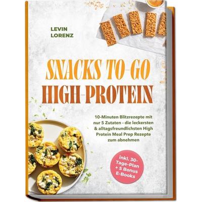 SNACKS TO-GO HIGH-PROTEIN: 10-Minuten Blitzrezepte mit nur 5 Zutaten - die leckersten & alltagsfreundlichsten High Protein Meal Prep Rezepte zum