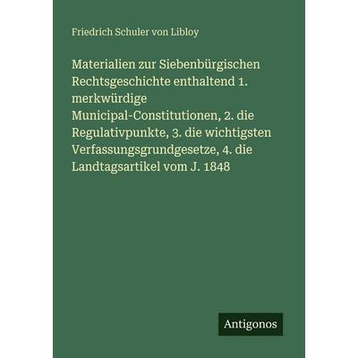 Materialien zur Siebenbürgischen Rechtsgeschichte enthaltend 1. merkwürdige Municipal-Constitutionen, 2. die Regulativpunkte, 3. die wichtigsten