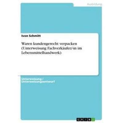 Waren kundengerecht verpacken (Unterweisung Fachverkäufer/-in im Lebensmittelhandwerk), Taschenbuch von Ivon Schmitt, GRIN, 978-3-656-08313-9