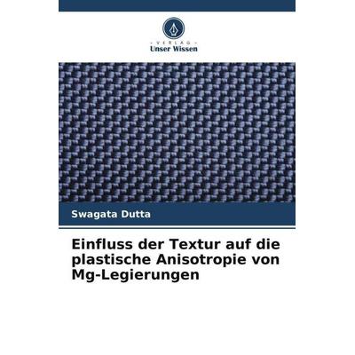 Einfluss der Textur auf die plastische Anisotropie von Mg-Legierungen, Taschenbuch von Swagata Dutta, Verlag Unser Wissen, 978-620-5-56940-5
