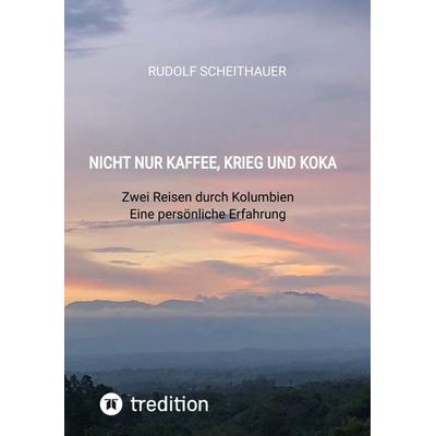 Nicht nur Kaffee, Krieg und Koka, Taschenbuch von Rudolf Scheithauer, Tredition, 978-3-384-51935-1