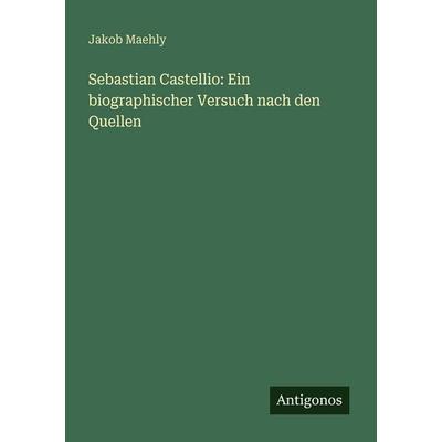 Sebastian Castellio: Ein biographischer Versuch nach den Quellen, Taschenbuch von Jakob Maehly, Antigonos Verlag, 978-3-388-46892-1