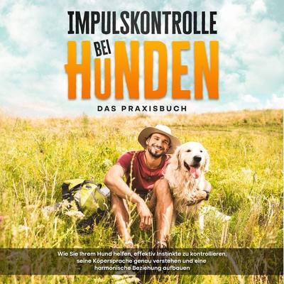 Impulskontrolle bei Hunden - Das Praxisbuch: Wie Sie Ihrem Hund helfen, effektiv Instinkte zu kontrollieren, seine Köpersprache genau verstehen und