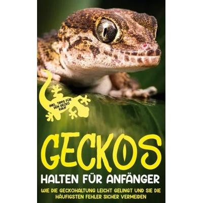 Geckos halten für Anfänger: Wie die Geckohaltung leicht gelingt und Sie die häufigsten Fehler sicher vermeiden - inkl. Tipps für den Gecko Kauf,