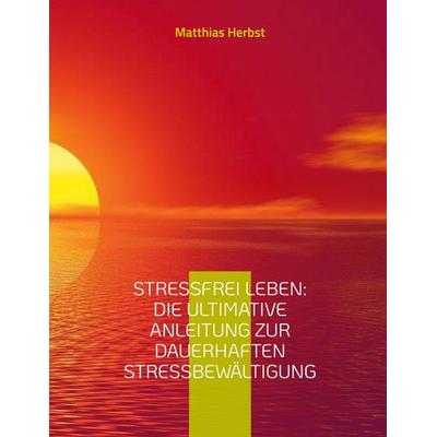 Stressfrei leben: Die ultimative Anleitung zur dauerhaften Stressbewältigung, Gebundene Ausgabe von Matthias Herbst, BoD – Books on Demand,