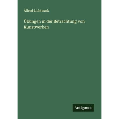 Übungen in der Betrachtung von Kunstwerken, Taschenbuch von Alfred Lichtwark, Antigonos Verlag, 978-3-563-19788-2