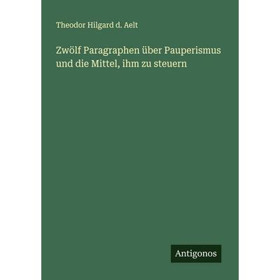Zwölf Paragraphen über Pauperismus und die Mittel, ihm zu steuern, Taschenbuch von Theodor Hilgard d. Aelt, Antigonos Verlag, 978-3-563-44631-7
