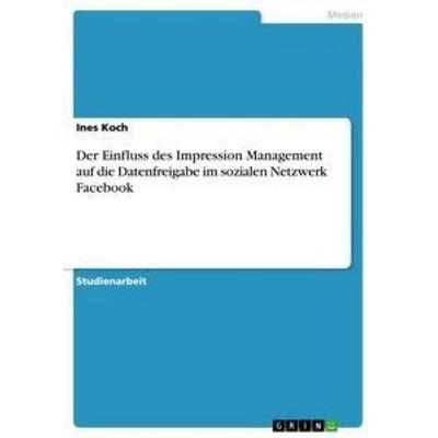 Der Einfluss des Impression Management auf die Datenfreigabe im sozialen Netzwerk Facebook, Taschenbuch von Ines Koch, GRIN, 978-3-656-28103-0