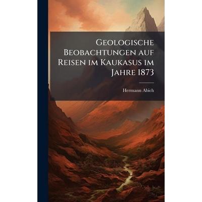 Geologische Beobachtungen auf Reisen im Kaukasus im Jahre 1873, Gebundene Ausgabe von Hermann Abich, Legare Street Press, 978-1-02-376872-6