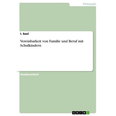 Vereinbarkeit von Familie und Beruf mit Schulkindern, Taschenbuch von I. Seel, GRIN, 978-3-668-38668-6