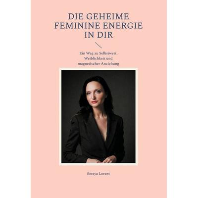 Die geheime Feminine Energie in dir, Gebundene Ausgabe von Soraya Lorent, BoD – Books on Demand, 978-3-8192-1509-4