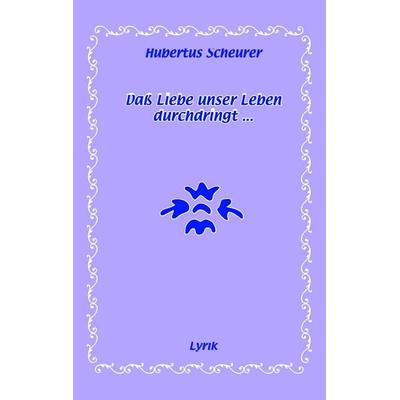 Daß Liebe unser Leben durchdringt..., Taschenbuch von Hubertus Scheurer, BoD – Books on Demand, 978-3-8334-7977-9