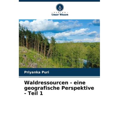 Waldressourcen - eine geografische Perspektive - Teil 1, Taschenbuch von Priyanka Puri, Verlag Unser Wissen, 978-620-7-10593-9