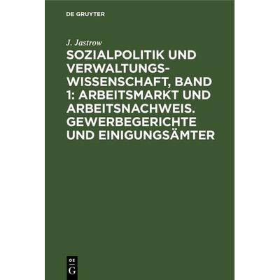 Sozialpolitik und Verwaltungswissenschaft, Band 1: Arbeitsmarkt und Arbeitsnachweis. Gewerbegerichte und Einigungsämter, Gebundene Ausgabe von J.
