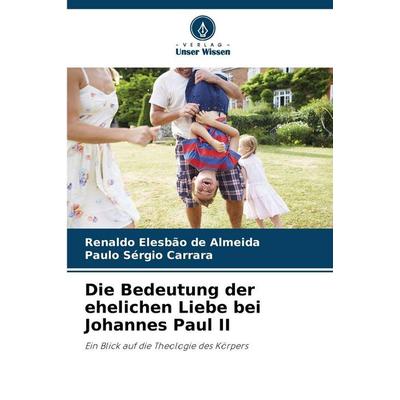 Die Bedeutung der ehelichen Liebe bei Johannes Paul II, Taschenbuch von Renaldo Elesbão de Almeida,Paulo Sérgio Carrara, Verlag Unser Wissen,