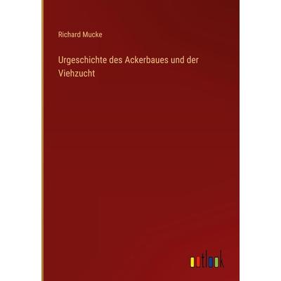 Urgeschichte des Ackerbaues und der Viehzucht, Gebundene Ausgabe von Richard Mucke, Outlook, 978-3-368-45029-8