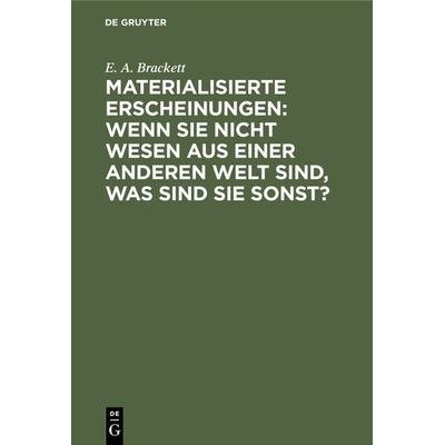 Materialisierte Erscheinungen: Wenn sie nicht Wesen aus einer anderen Welt sind, was sind sie sonst?, Gebundene Ausgabe von E. A. Brackett, De Gruyter