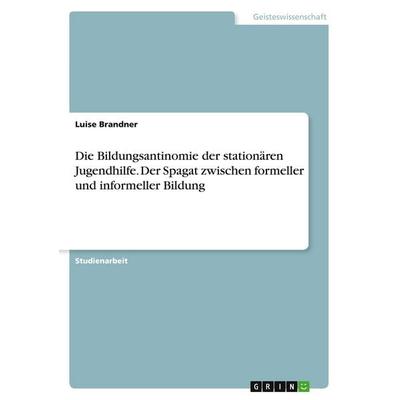 Die Bildungsantinomie der stationären Jugendhilfe. Der Spagat zwischen formeller und informeller Bildung, Taschenbuch von Luise Brandner, GRIN,