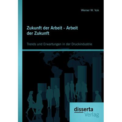Zukunft der Arbeit - Arbeit der Zukunft: Trends und Erwartungen in der Druckindustrie, Taschenbuch von Werner W. Vuk, Disserta Verlag,