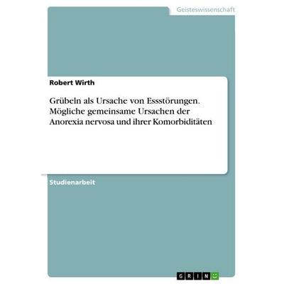 Grübeln als Ursache von Essstörungen. Mögliche gemeinsame Ursachen der Anorexia nervosa und ihrer Komorbiditäten, Taschenbuch von Robert Wirth, GRIN,