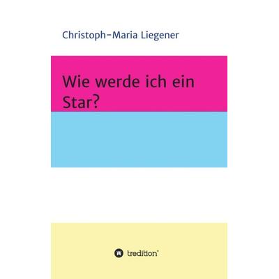 Wie werde ich ein Star?, Taschenbuch von Christoph-Maria Liegener, Tredition, 978-3-7469-4490-6